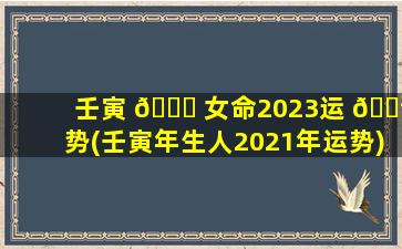 壬寅 🐝 女命2023运 🌲 势(壬寅年生人2021年运势)